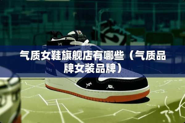 气质女鞋旗舰店有哪些（气质品牌女装品牌）