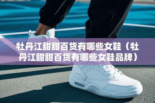 牡丹江甜甜百货有哪些女鞋（牡丹江甜甜百货有哪些女鞋品牌）
