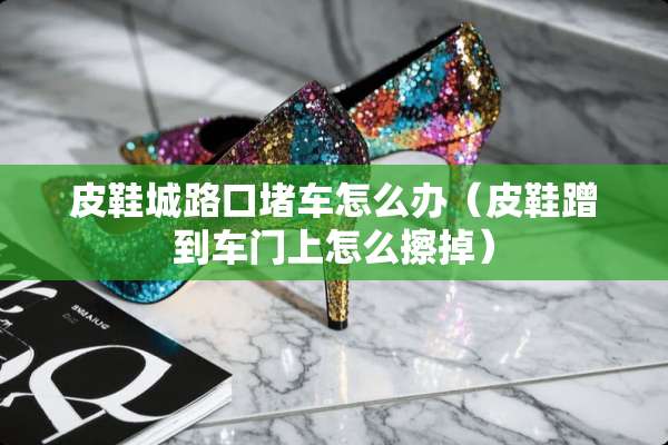 皮鞋城路口堵车怎么办（皮鞋蹭到车门上怎么擦掉）
