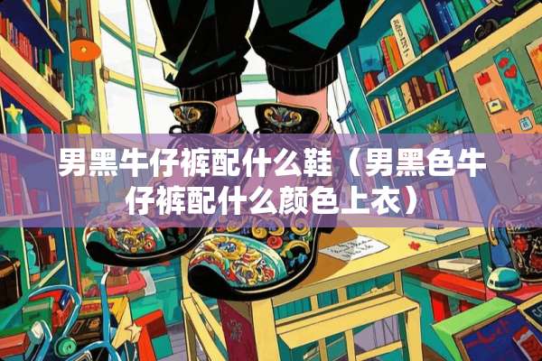 男黑牛仔裤配什么鞋（男黑色牛仔裤配什么颜色上衣）