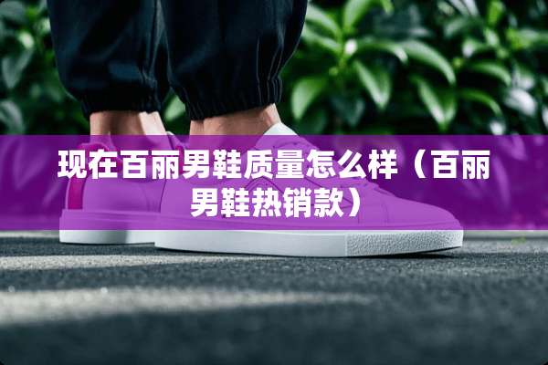 现在百丽男鞋质量怎么样（百丽男鞋热销款）