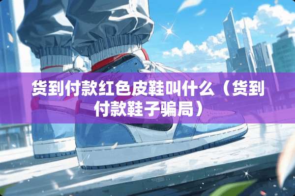 货到付款红色皮鞋叫什么（货到付款鞋子**）