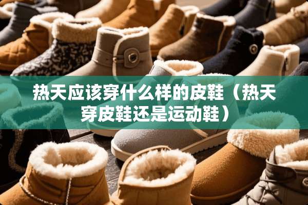 热天应该穿什么样的皮鞋（热天穿皮鞋还是运动鞋）