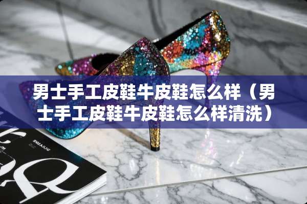 男士手工皮鞋牛皮鞋怎么样（男士手工皮鞋牛皮鞋怎么样清洗）