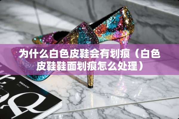 为什么白色皮鞋会有划痕（白色皮鞋鞋面划痕怎么处理）