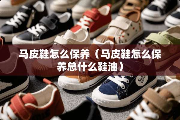 马皮鞋怎么保养（马皮鞋怎么保养总什么鞋油）