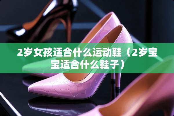2岁女孩适合什么运动鞋（2岁宝宝适合什么鞋子）