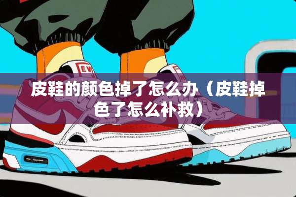 皮鞋的颜色掉了怎么办（皮鞋掉色了怎么补救）