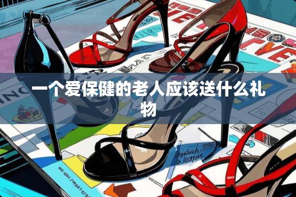 一个爱保健的老人应该送什么礼物
