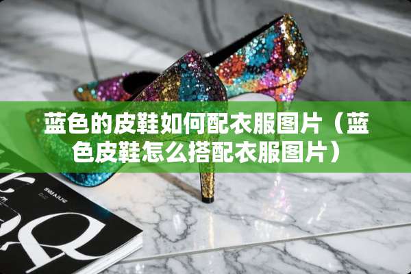 蓝色的皮鞋如何配衣服图片（蓝色皮鞋怎么搭配衣服图片）