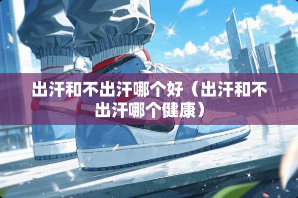 出汗和不出汗哪个好（出汗和不出汗哪个健康）