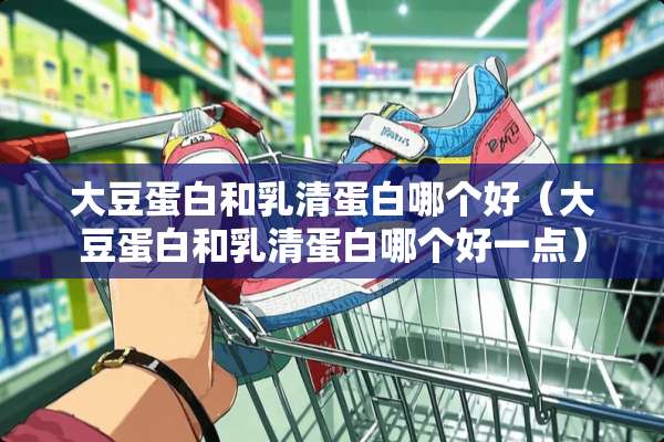 大豆蛋白和*清蛋白哪个好（大豆蛋白和*清蛋白哪个好一点）