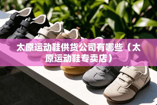 太原运动鞋供货公司有哪些（太原运动鞋专卖店）
