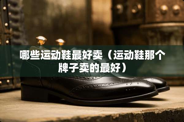 哪些运动鞋最好卖（运动鞋那个牌子卖的最好）