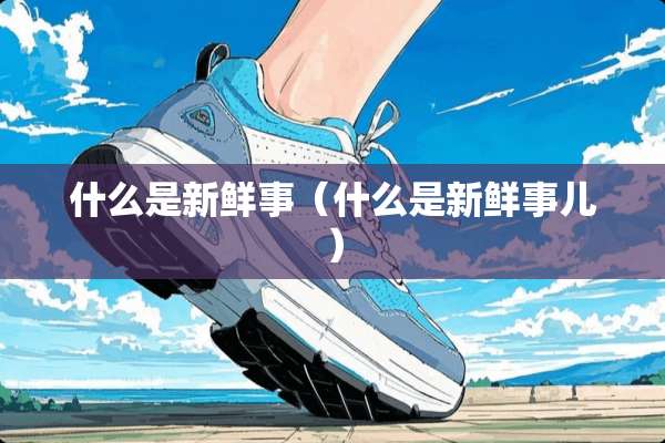 什么是新鲜事（什么是新鲜事儿）