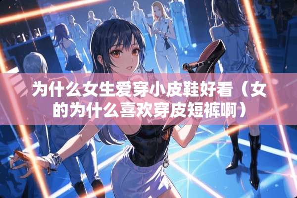 为什么女生爱穿小皮鞋好看（女的为什么喜欢穿皮短裤啊）