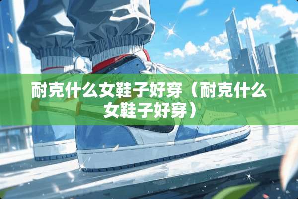 耐克什么女鞋子好穿（耐克什么女鞋子好穿）