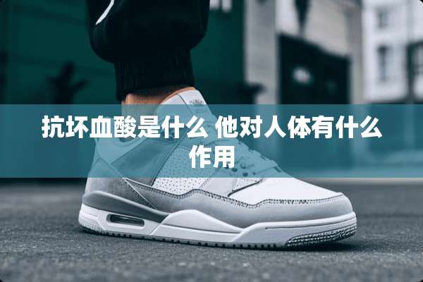 抗坏血酸是什么 他对人体有什么作用