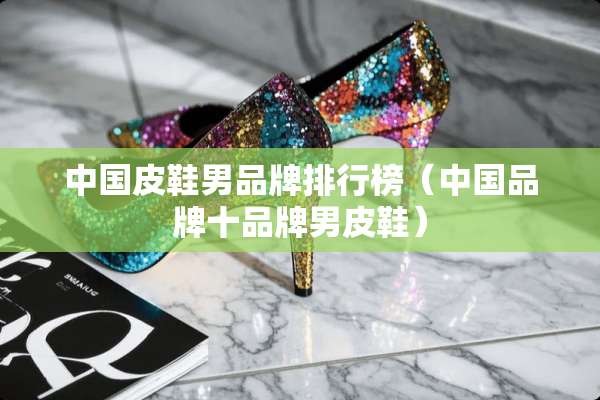 中国皮鞋男品牌排行榜（中国品牌十品牌男皮鞋）