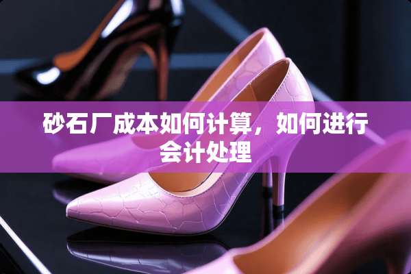 砂石厂成本如何计算，如何进行会计处理