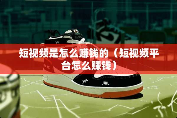 短视频是怎么赚钱的（短视频平台怎么赚钱）