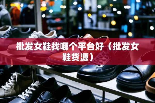 批发女鞋找哪个平台好（批发女鞋货源）