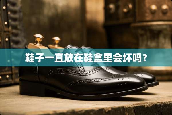 鞋子一直放在鞋盒里会坏吗？