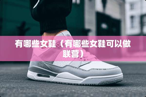 有哪些女鞋（有哪些女鞋可以做联营）