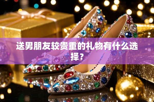 送男朋友较贵重的礼物有什么选择？