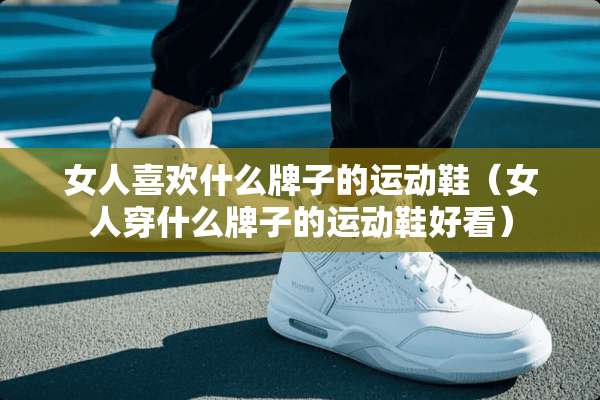 女人喜欢什么牌子的运动鞋（女人穿什么牌子的运动鞋好看）