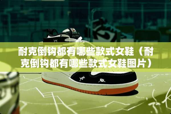 耐克倒钩都有哪些款式女鞋（耐克倒钩都有哪些款式女鞋图片）