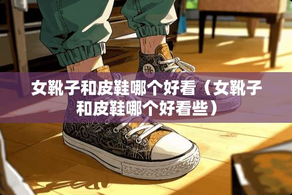 女靴子和皮鞋哪个好看（女靴子和皮鞋哪个好看些）