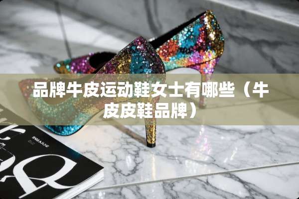 品牌牛皮运动鞋女士有哪些（牛皮皮鞋品牌）