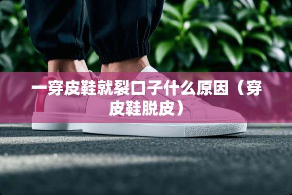 一穿皮鞋就裂口子什么原因（穿皮鞋脱皮）