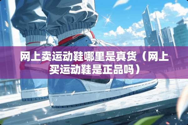 网上卖运动鞋哪里是真货（网上买运动鞋是正品吗）