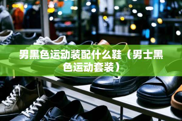 男黑色运动装配什么鞋（男士黑色运动套装）