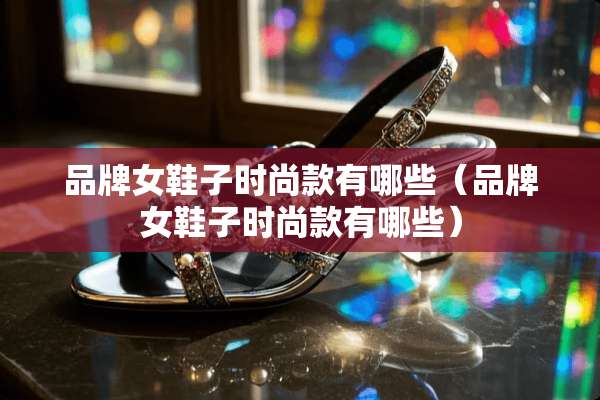 品牌女鞋子时尚款有哪些（品牌女鞋子时尚款有哪些）