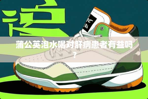 蒲公英泡水喝对肝病患者有益吗？