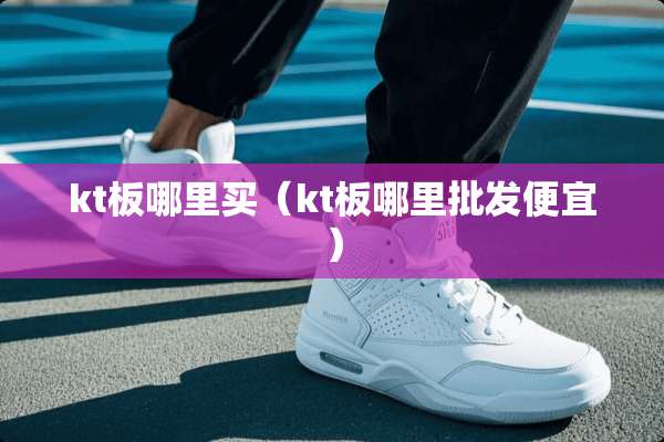kt板哪里买（kt板哪里批发便宜）