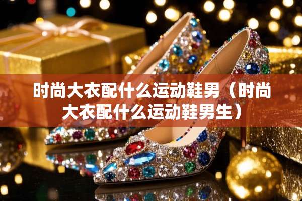 时尚大衣配什么运动鞋男（时尚大衣配什么运动鞋男生）