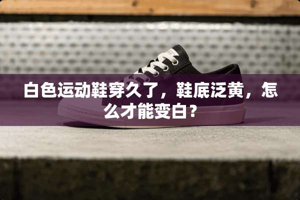 白色运动鞋穿久了，鞋底泛黄，怎么才能变白？