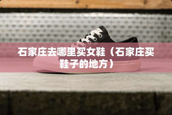石家庄去哪里买女鞋（石家庄买鞋子的地方）