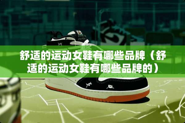 舒适的运动女鞋有哪些品牌（舒适的运动女鞋有哪些品牌的）