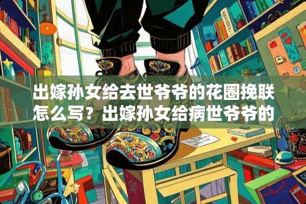 出嫁孙女给去世爷爷的花圈挽联怎么写？出嫁孙女给病世爷爷的花圈挽联怎么写