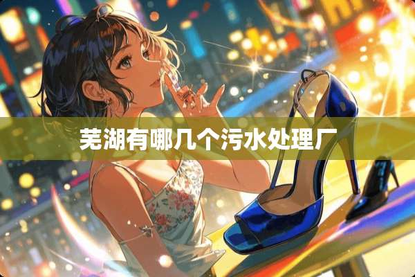 芜湖有哪几个污水处理厂