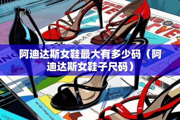 阿迪达斯女鞋最大有多少码（阿迪达斯女鞋子尺码）