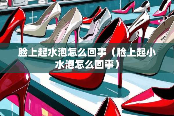 脸上起水泡怎么回事（脸上起小水泡怎么回事）