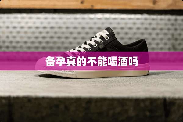 备孕真的不能喝酒吗