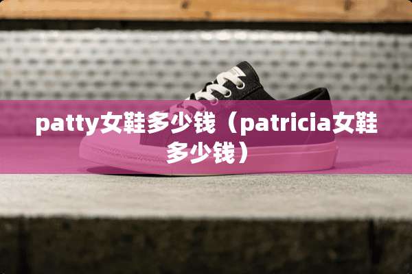 patty女鞋多少钱（patricia女鞋多少钱）