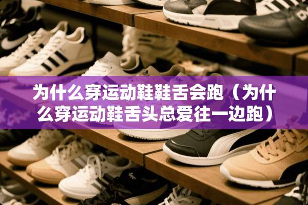 为什么穿运动鞋鞋舌会跑（为什么穿运动鞋舌头总爱往一边跑）